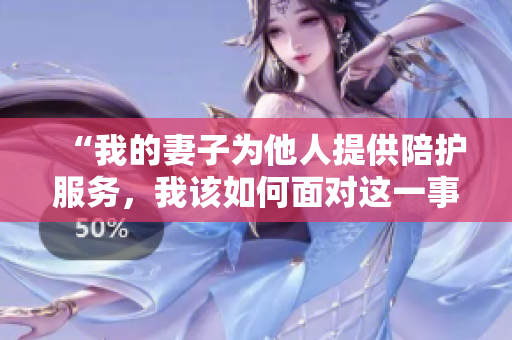 “我的妻子为他人提供陪护服务，我该如何面对这一事实？”