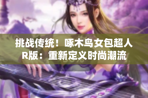挑战传统！啄木鸟女包超人R版：重新定义时尚潮流
