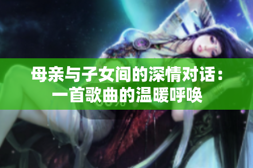 母亲与子女间的深情对话：一首歌曲的温暖呼唤