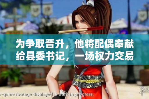 为争取晋升，他将配偶奉献给县委书记，一场权力交易引发争议