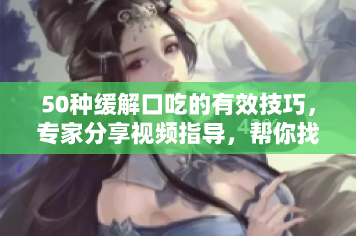 50种缓解口吃的有效技巧，专家分享视频指导，帮你找到最适合的方法