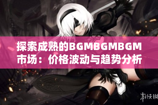 探索成熟的BGMBGMBGM市场：价格波动与趋势分析