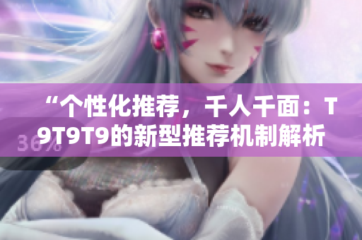 “个性化推荐，千人千面：T9T9T9的新型推荐机制解析”