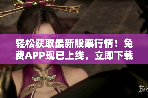 轻松获取最新股票行情！免费APP现已上线，立即下载体验！