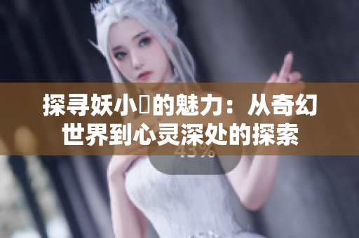 探寻妖小槡的魅力：从奇幻世界到心灵深处的探索