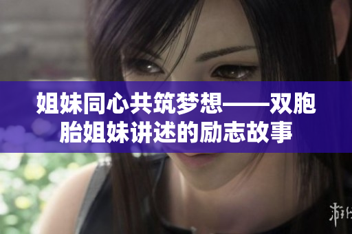 姐妹同心共筑梦想——双胞胎姐妹讲述的励志故事