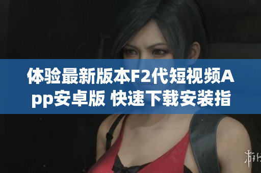 体验最新版本F2代短视频App安卓版 快速下载安装指南