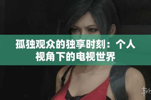 孤独观众的独享时刻：个人视角下的电视世界