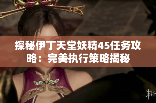 探秘伊丁天堂妖精45任务攻略：完美执行策略揭秘