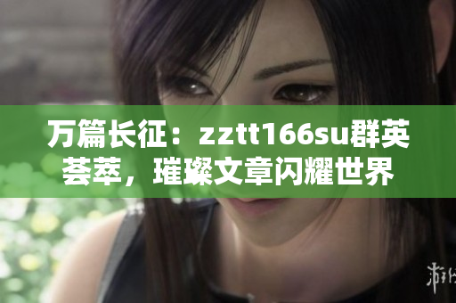 万篇长征：zztt166su群英荟萃，璀璨文章闪耀世界