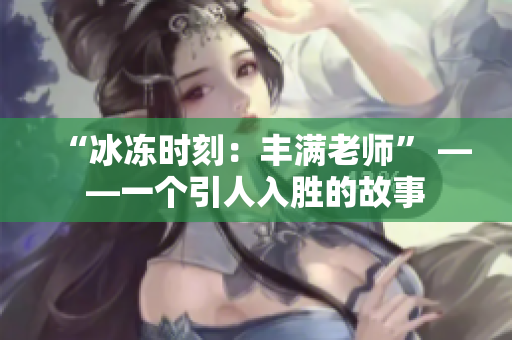 “冰冻时刻：丰满老师” ——一个引人入胜的故事