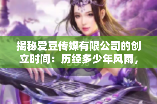 揭秘爱豆传媒有限公司的创立时间：历经多少年风雨，成就辉煌的背后