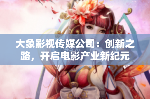 大象影视传媒公司：创新之路，开启电影产业新纪元