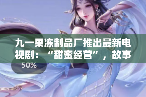 九一果冻制品厂推出最新电视剧：“甜蜜经营”，故事背景与果冻生产相关