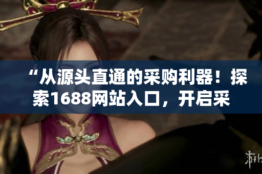 “从源头直通的采购利器！探索1688网站入口，开启采购新篇章！”