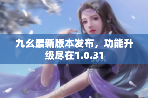 九幺最新版本发布，功能升级尽在1.0.31