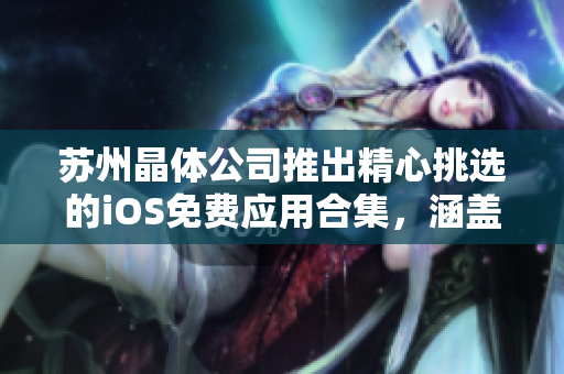 苏州晶体公司推出精心挑选的iOS免费应用合集，涵盖丰富全面的产品种类