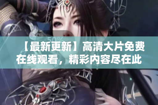 【最新更新】高清大片免费在线观看，精彩内容尽在此！