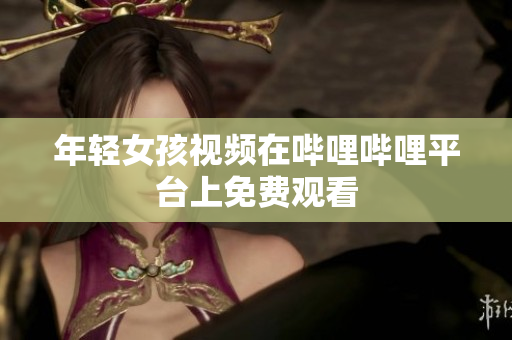 年轻女孩视频在哔哩哔哩平台上免费观看