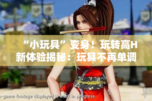 “小玩具”变身！玩转高H新体验揭秘：玩具不再单调，激发情趣新境界