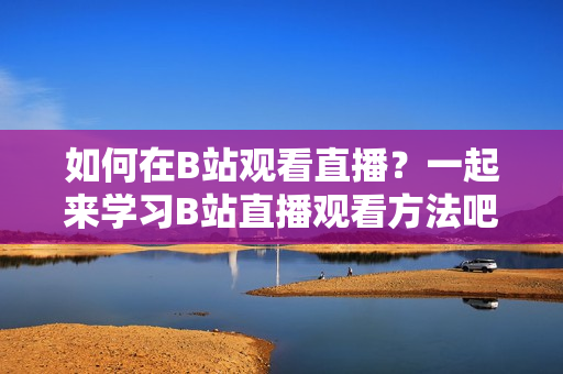 如何在B站观看直播？一起来学习B站直播观看方法吧!