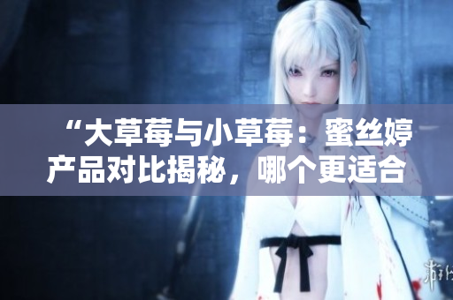 “大草莓与小草莓：蜜丝婷产品对比揭秘，哪个更适合你？”