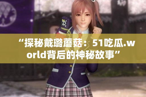 “探秘戴璐蘑菇：51吃瓜.world背后的神秘故事”