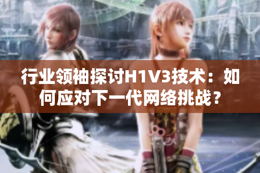 行业领袖探讨H1V3技术：如何应对下一代网络挑战？