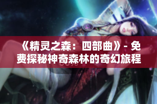 《精灵之森：四部曲》- 免费探秘神奇森林的奇幻旅程