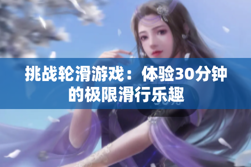 挑战轮滑游戏：体验30分钟的极限滑行乐趣