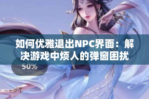 如何优雅退出NPC界面：解决游戏中烦人的弹窗困扰