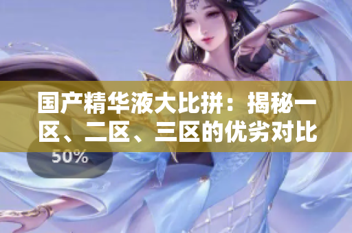 国产精华液大比拼：揭秘一区、二区、三区的优劣对比，哪款更胜一筹？