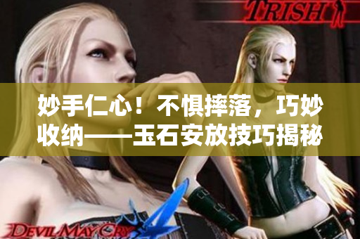 妙手仁心！不惧摔落，巧妙收纳——玉石安放技巧揭秘