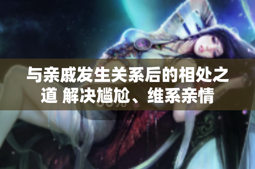 与亲戚发生关系后的相处之道 解决尴尬、维系亲情