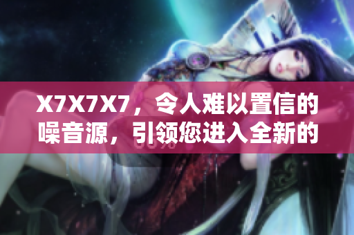 X7X7X7，令人难以置信的噪音源，引领您进入全新的音乐体验