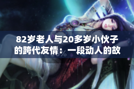 82岁老人与20多岁小伙子的跨代友情：一段动人的故事
