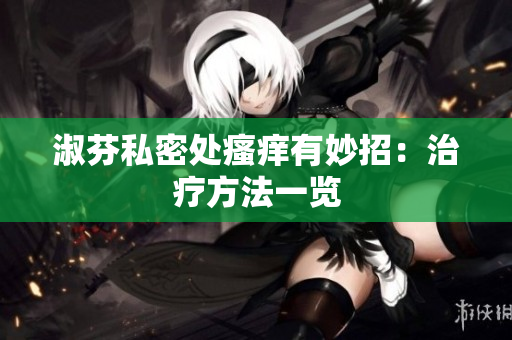 淑芬私密处瘙痒有妙招：治疗方法一览