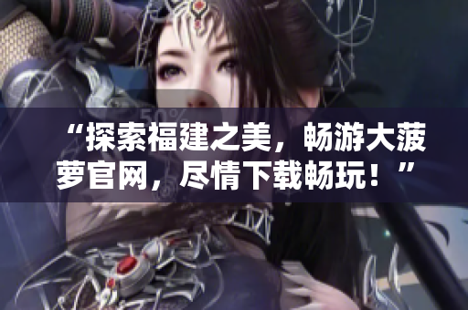“探索福建之美，畅游大菠萝官网，尽情下载畅玩！”