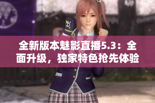 全新版本魅影直播5.3：全面升级，独家特色抢先体验
