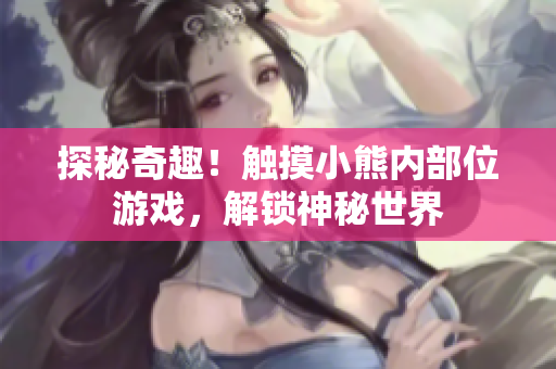 探秘奇趣！触摸小熊内部位游戏，解锁神秘世界