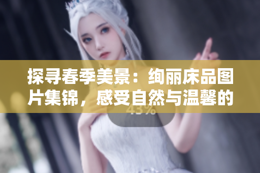 探寻春季美景：绚丽床品图片集锦，感受自然与温馨的完美融合