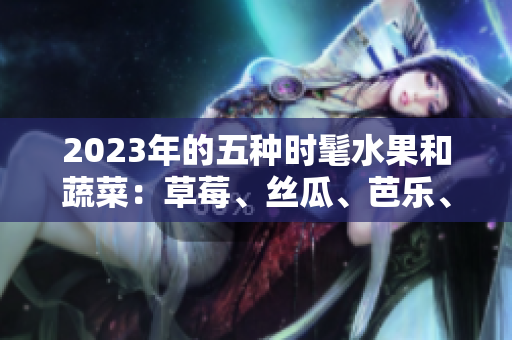 2023年的五种时髦水果和蔬菜：草莓、丝瓜、芭乐、绿巨人樱桃和秋葵，以及粉色风潮