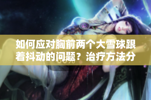 如何应对胸前两个大雪球跟着抖动的问题？治疗方法分享