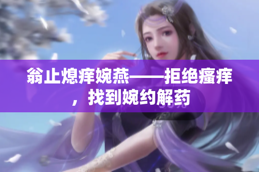 翁止熄痒婉燕——拒绝瘙痒，找到婉约解药