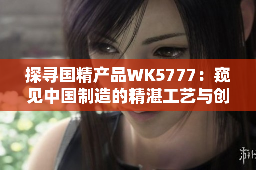探寻国精产品WK5777：窥见中国制造的精湛工艺与创新