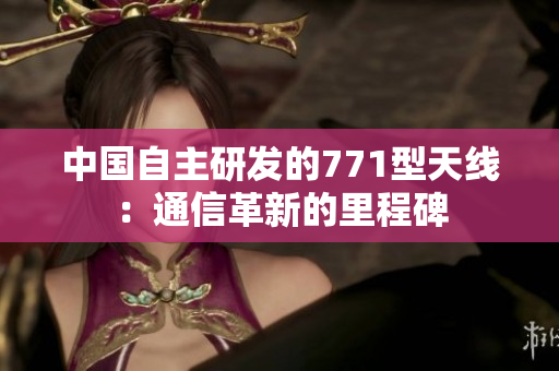 中国自主研发的771型天线：通信革新的里程碑