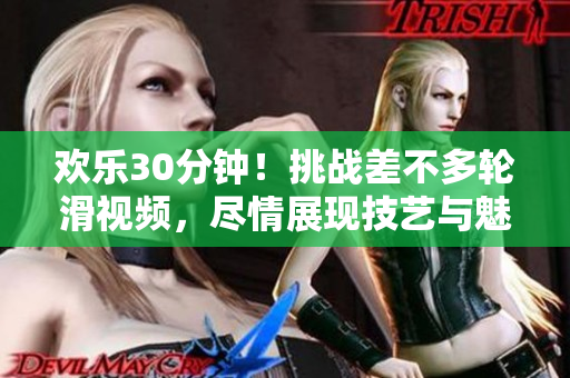 欢乐30分钟！挑战差不多轮滑视频，尽情展现技艺与魅力