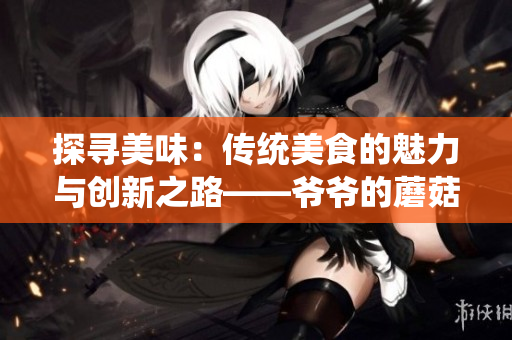 探寻美味：传统美食的魅力与创新之路——爷爷的蘑菇头品尝体验