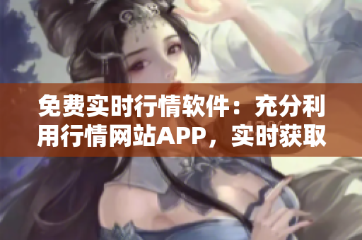 免费实时行情软件：充分利用行情网站APP，实时获取市场动态