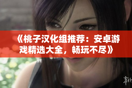 《桃子汉化组推荐：安卓游戏精选大全，畅玩不尽》